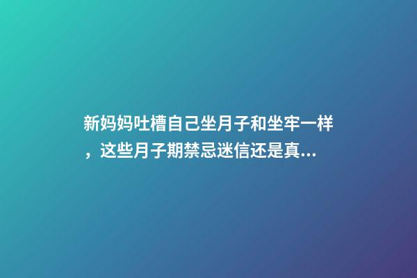 新妈妈吐槽自己坐月子和坐牢一样，这些月子期禁忌迷信还是真的？