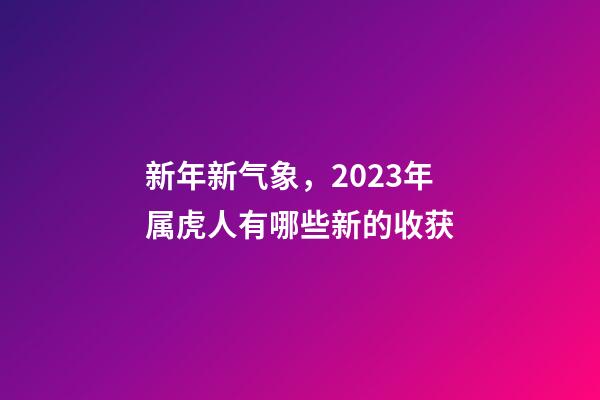 新年新气象，2023年属虎人有哪些新的收获