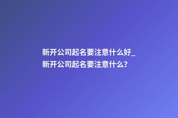 新开公司起名要注意什么好_新开公司起名要注意什么？-第1张-公司起名-玄机派