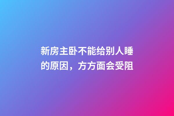 新房主卧不能给别人睡的原因，方方面会受阻