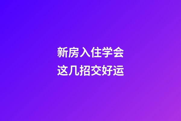 新房入住学会这几招交好运