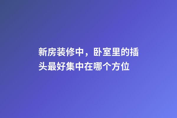 新房装修中，卧室里的插头最好集中在哪个方位