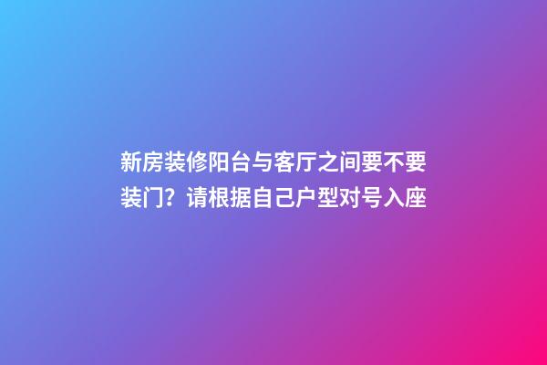 新房装修阳台与客厅之间要不要装门？请根据自己户型对号入座