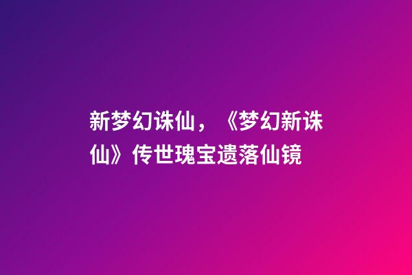 新梦幻诛仙，《梦幻新诛仙》传世瑰宝遗落仙镜-第1张-观点-玄机派