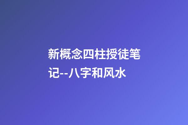 新概念四柱授徒笔记--八字和风水