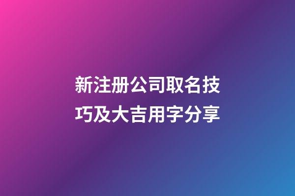 新注册公司取名技巧及大吉用字分享-第1张-公司起名-玄机派