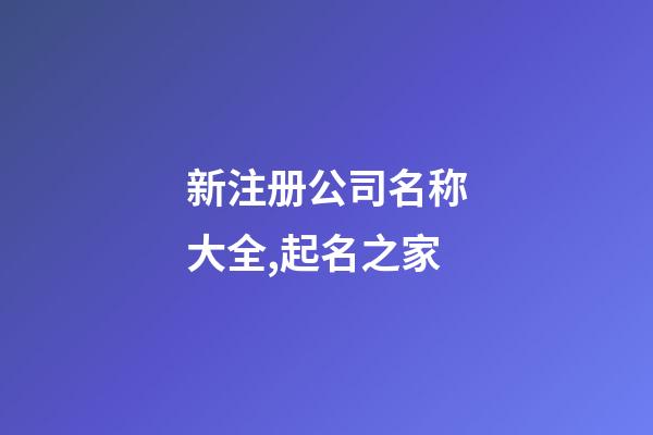 新注册公司名称大全,起名之家-第1张-公司起名-玄机派