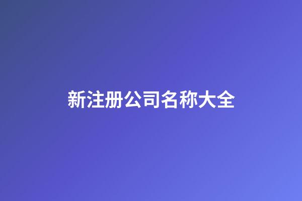 新注册公司名称大全-第1张-公司起名-玄机派