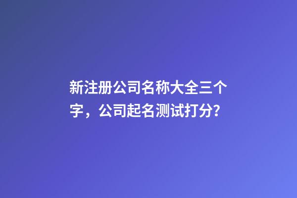 新注册公司名称大全三个字，公司起名测试打分？-第1张-公司起名-玄机派