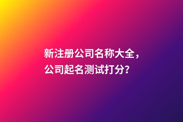 新注册公司名称大全，公司起名测试打分？-第1张-公司起名-玄机派