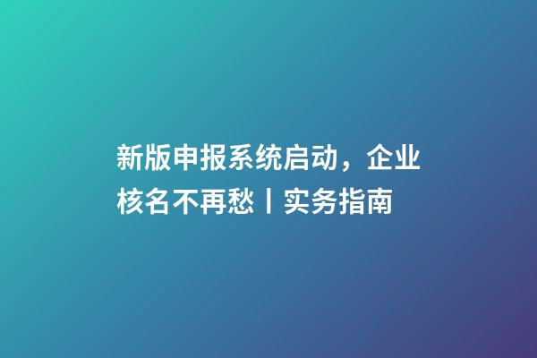 新版申报系统启动，企业核名不再愁丨实务指南-第1张-公司起名-玄机派