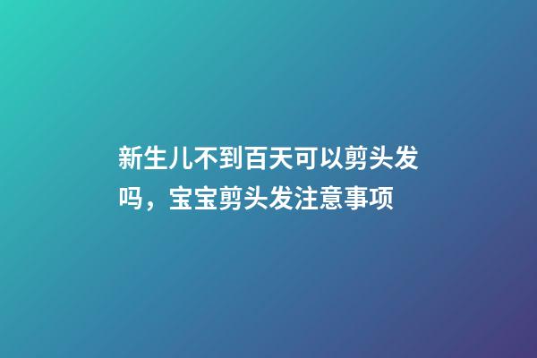 新生儿不到百天可以剪头发吗，宝宝剪头发注意事项