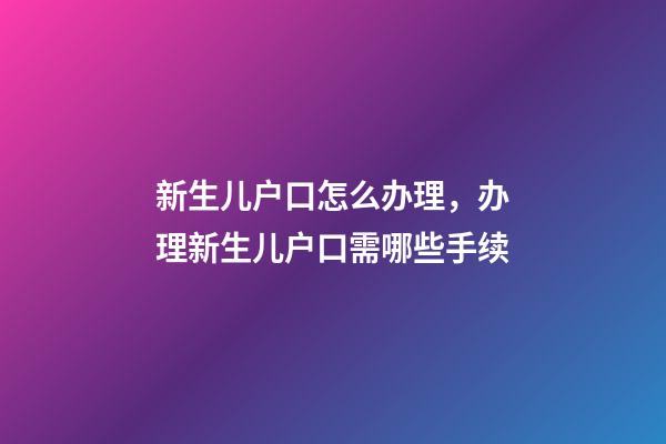 新生儿户口怎么办理，办理新生儿户口需哪些手续-第1张-观点-玄机派