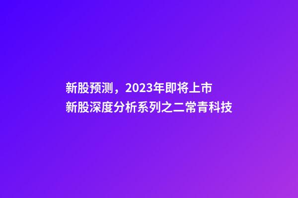 新股预测，2023年即将上市新股深度分析系列之二常青科技(打新股必读)-第1张-观点-玄机派