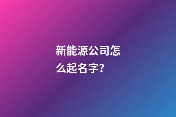 新能源公司怎么起名字？-第1张-公司起名-玄机派