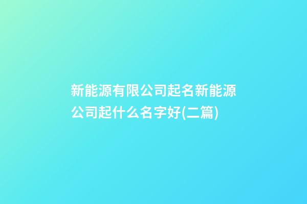 新能源有限公司起名新能源公司起什么名字好(二篇)-第1张-公司起名-玄机派