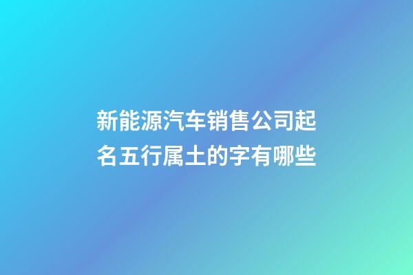 新能源汽车销售公司起名五行属土的字有哪些-第1张-公司起名-玄机派