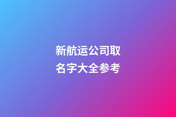 新航运公司取名字大全参考-第1张-公司起名-玄机派