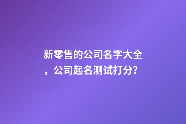 新零售的公司名字大全，公司起名测试打分？-第1张-公司起名-玄机派