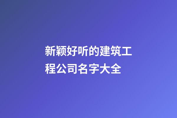 新颖好听的建筑工程公司名字大全-第1张-公司起名-玄机派