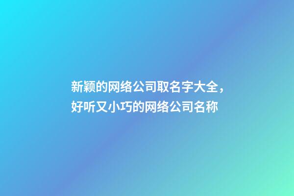 新颖的网络公司取名字大全，好听又小巧的网络公司名称-第1张-公司起名-玄机派