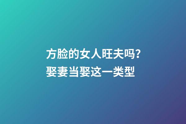 方脸的女人旺夫吗？娶妻当娶这一类型