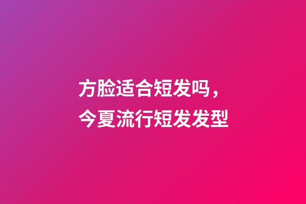 方脸适合短发吗，今夏流行短发发型-第1张-观点-玄机派