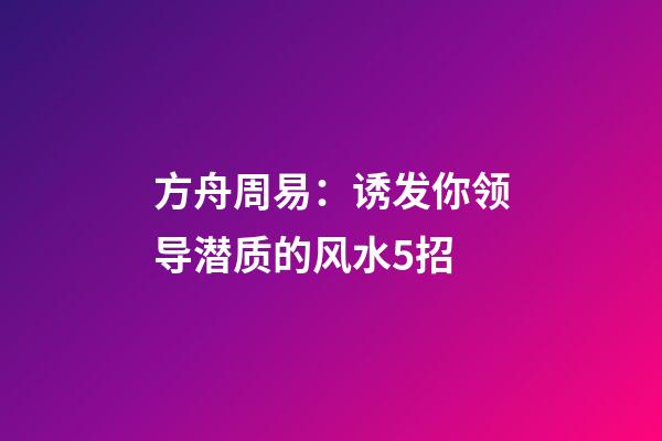 方舟周易：诱发你领导潜质的风水5招