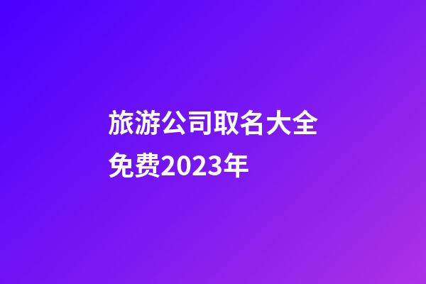 旅游公司取名大全免费2023年-第1张-公司起名-玄机派