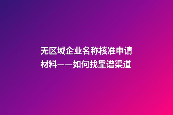 无区域企业名称核准申请材料——如何找靠谱渠道-第1张-公司起名-玄机派