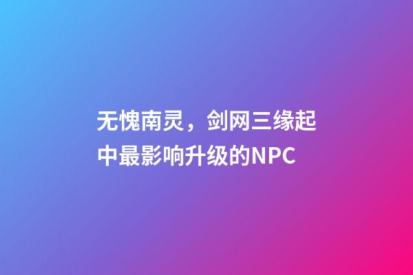 无愧南灵，剑网三缘起中最影响升级的NPC-第1张-观点-玄机派