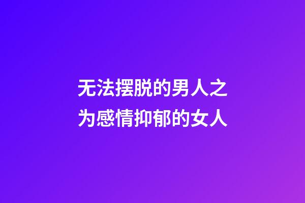 无法摆脱的男人之为感情抑郁的女人