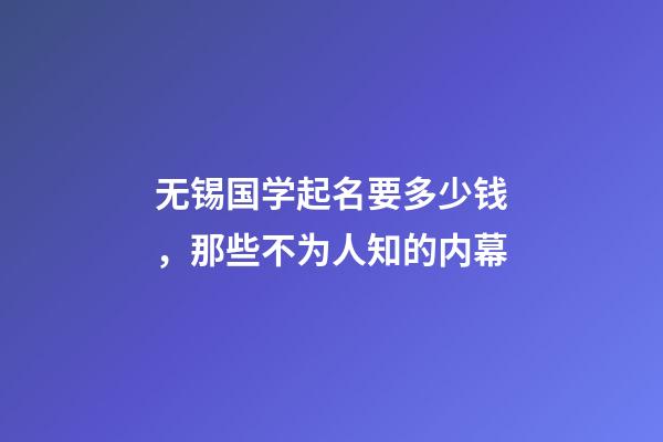 无锡国学起名要多少钱，那些不为人知的内幕-第1张-公司起名-玄机派