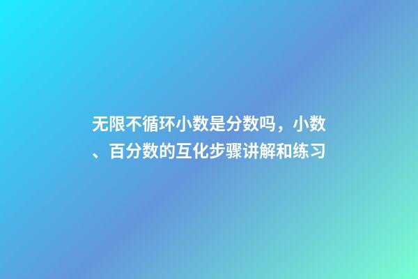 无限不循环小数是分数吗，小数、百分数的互化步骤讲解和练习(560道)-第1张-观点-玄机派