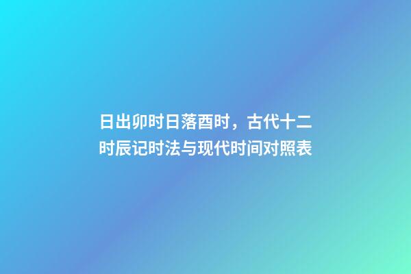 日出卯时日落酉时，古代十二时辰记时法与现代时间对照表-第1张-观点-玄机派