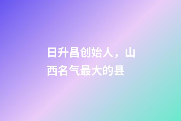 日升昌创始人，山西名气最大的县-第1张-观点-玄机派