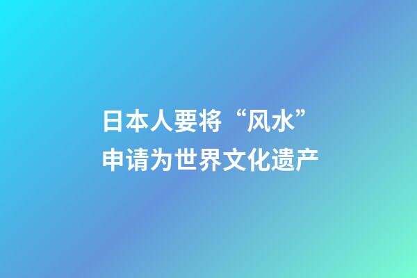 日本人要将“风水”申请为世界文化遗产