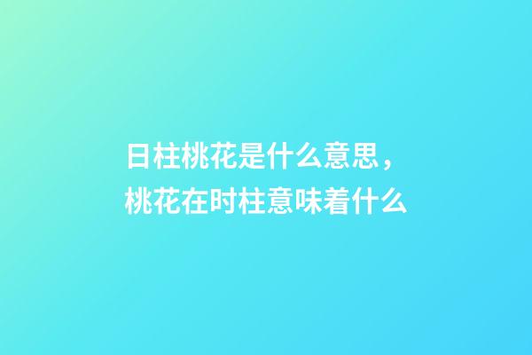 日柱桃花是什么意思，桃花在时柱意味着什么