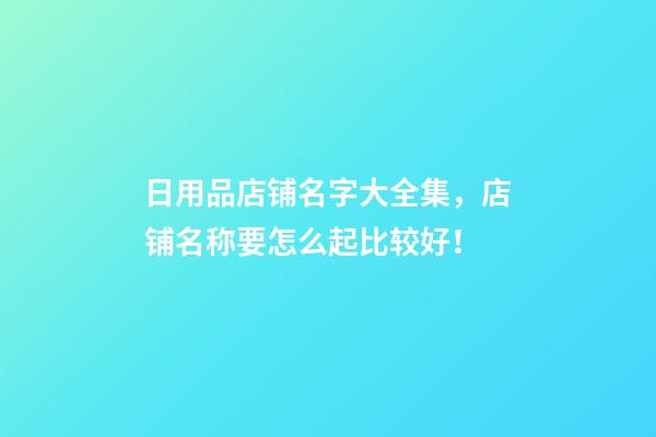 日用品店铺名字大全集，店铺名称要怎么起比较好！