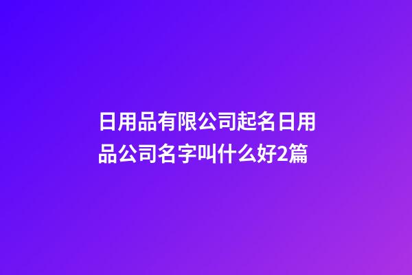 日用品有限公司起名日用品公司名字叫什么好2篇-第1张-公司起名-玄机派