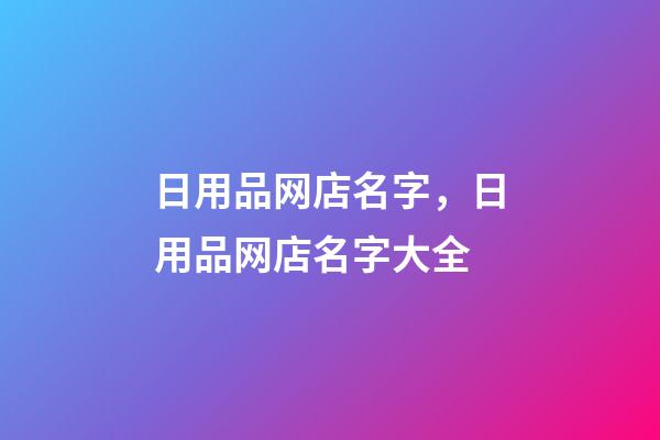 日用品网店名字，日用品网店名字大全-第1张-店铺起名-玄机派