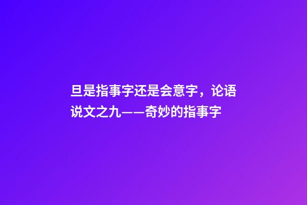 旦是指事字还是会意字，论语说文之九——奇妙的指事字-第1张-观点-玄机派