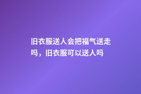 旧衣服送人会把福气送走吗，旧衣服可以送人吗