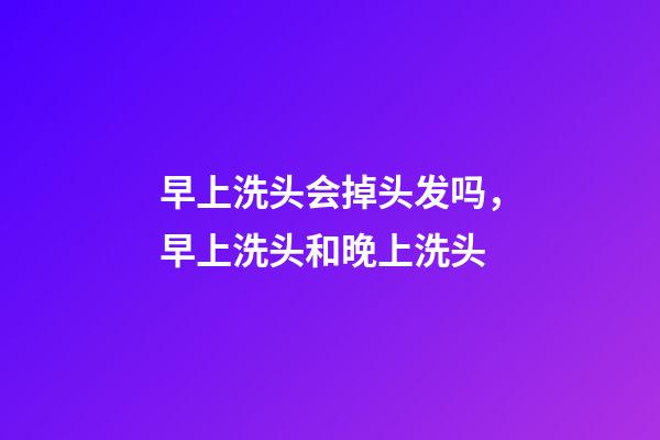 早上洗头会掉头发吗，早上洗头和晚上洗头-第1张-观点-玄机派