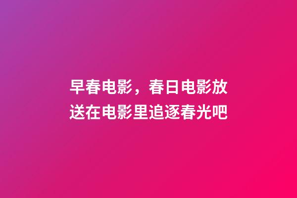 早春电影，春日电影放送在电影里追逐春光吧