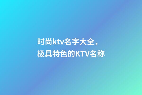 时尚ktv名字大全，极具特色的KTV名称-第1张-公司起名-玄机派