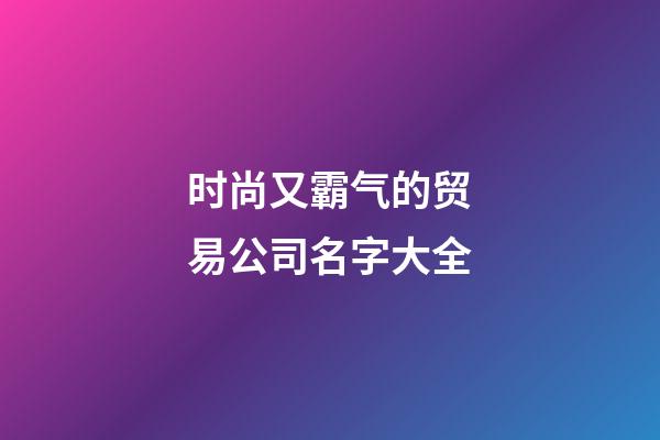 时尚又霸气的贸易公司名字大全-第1张-公司起名-玄机派