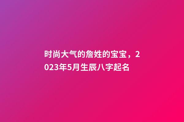 时尚大气的詹姓的宝宝，2023年5月生辰八字起名