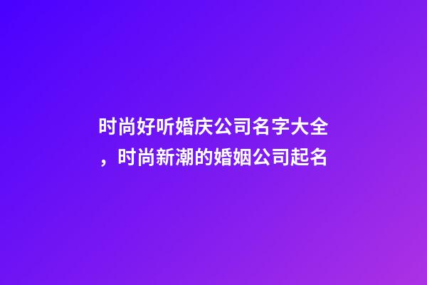 时尚好听婚庆公司名字大全，时尚新潮的婚姻公司起名-第1张-公司起名-玄机派