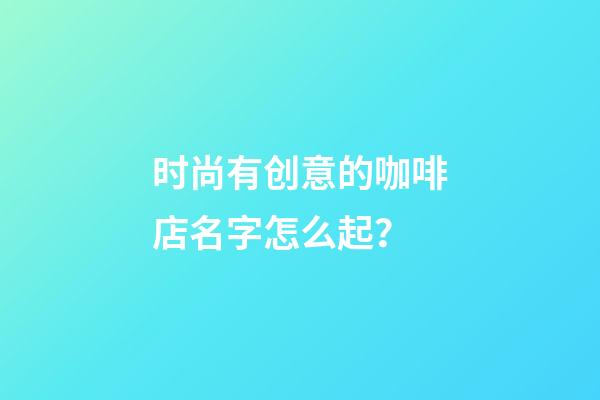 时尚有创意的咖啡店名字怎么起？-第1张-店铺起名-玄机派